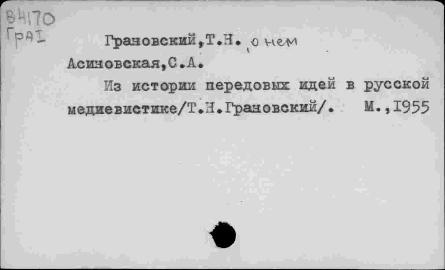 ﻿В НПО
Грановский,Т.Н» о нели Асиновская,С.А.
Из истории передовых идей в русской медиевистике/Т.И.Грановский/♦	М.,1955